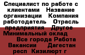 Специалист по работе с клиентами › Название организации ­ Компания-работодатель › Отрасль предприятия ­ Другое › Минимальный оклад ­ 18 000 - Все города Работа » Вакансии   . Дагестан респ.,Кизилюрт г.